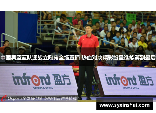 中国男篮蓝队迎战立陶宛全场直播 热血对决精彩纷呈谁能笑到最后