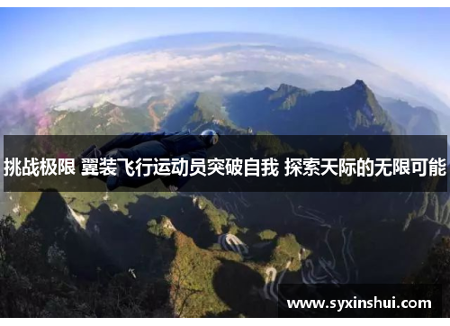挑战极限 翼装飞行运动员突破自我 探索天际的无限可能