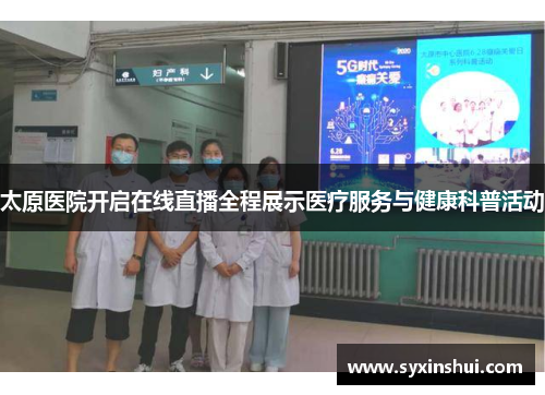 太原医院开启在线直播全程展示医疗服务与健康科普活动