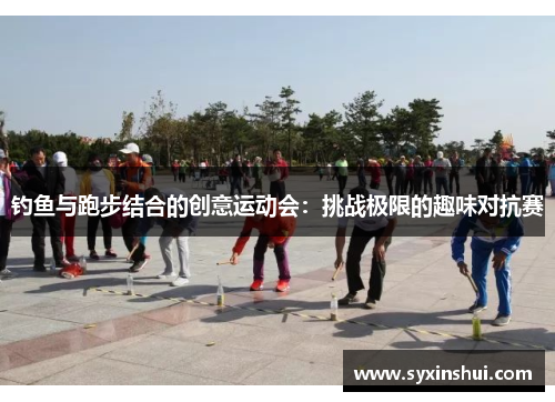 钓鱼与跑步结合的创意运动会：挑战极限的趣味对抗赛