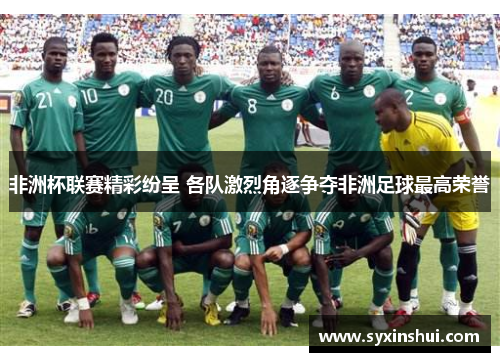 非洲杯联赛精彩纷呈 各队激烈角逐争夺非洲足球最高荣誉
